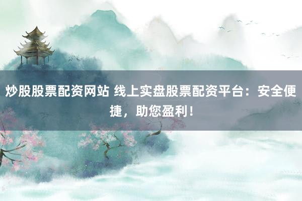 炒股股票配资网站 线上实盘股票配资平台：安全便捷，助您盈利！