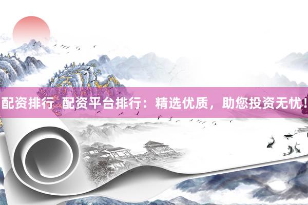 配资排行 配资平台排行:精选优质,助您投资无忧!