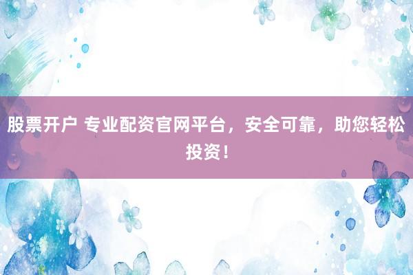 股票开户 专业配资官网平台，安全可靠，助您轻松投资！