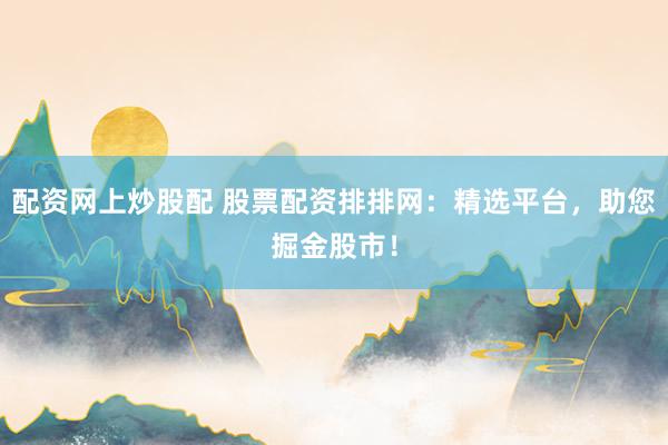 配资网上炒股配 股票配资排排网：精选平台，助您掘金股市！