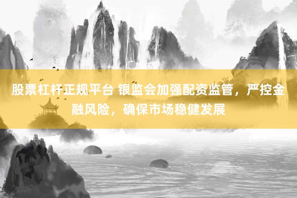 股票杠杆正规平台 银监会加强配资监管,严控金融风险,确保市场稳健发展