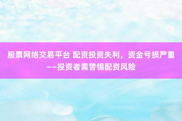 股票网络交易平台 配资投资失利，资金亏损严重——投资者需警惕配资风险
