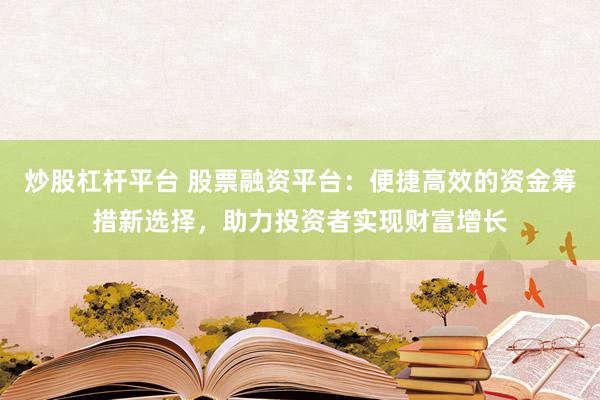 炒股杠杆平台 股票融资平台：便捷高效的资金筹措新选择，助力投资者实现财富增长