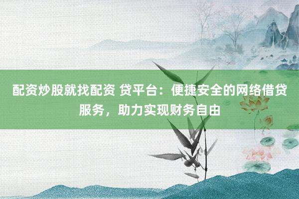 配资炒股就找配资 贷平台：便捷安全的网络借贷服务，助力实现财务自由