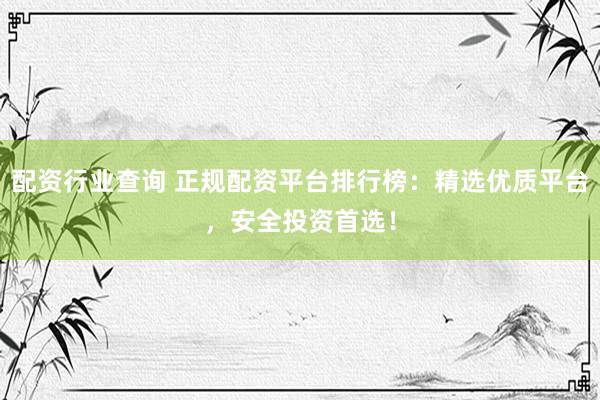 配资行业查询 正规配资平台排行榜：精选优质平台，安全投资首选！
