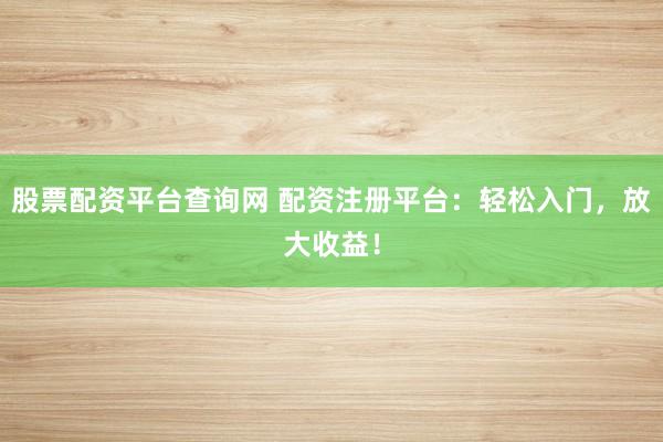 股票配资平台查询网 配资注册平台：轻松入门，放大收益！