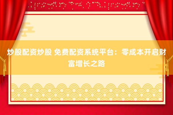 炒股配资炒股 免费配资系统平台：零成本开启财富增长之路