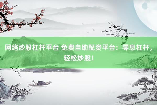 网络炒股杠杆平台 免费自助配资平台:零息杠杆,轻松炒股!