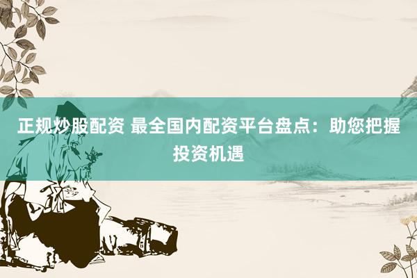 正规炒股配资 最全国内配资平台盘点：助您把握投资机遇