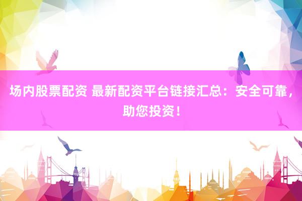 场内股票配资 最新配资平台链接汇总：安全可靠，助您投资！