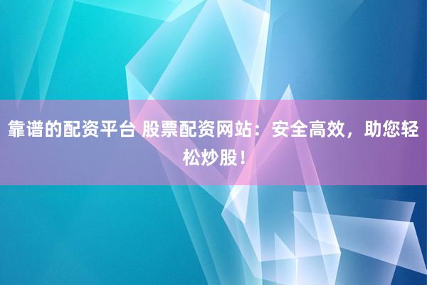 靠谱的配资平台 股票配资网站：安全高效，助您轻松炒股！