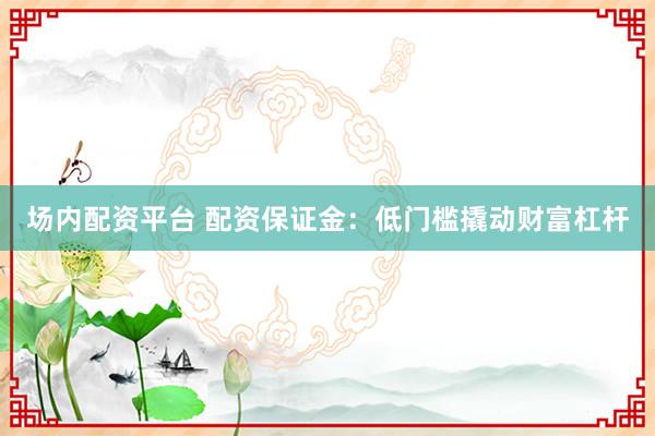 场内配资平台 配资保证金：低门槛撬动财富杠杆