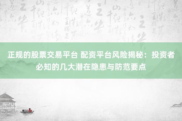 正规的股票交易平台 配资平台风险揭秘：投资者必知的几大潜在隐患与防范要点