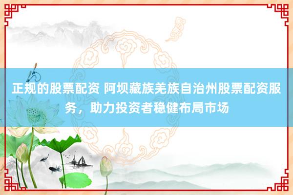 正规的股票配资 阿坝藏族羌族自治州股票配资服务，助力投资者稳健布局市场