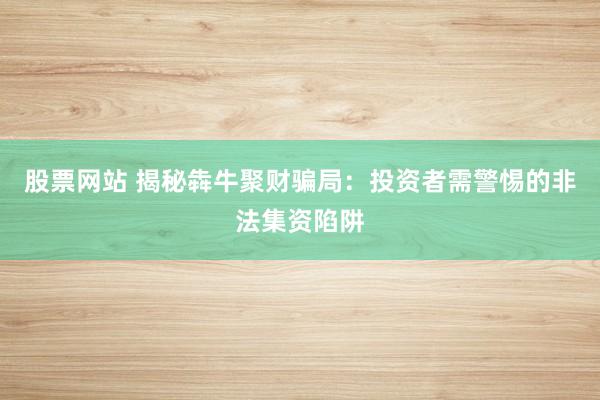 股票网站 揭秘犇牛聚财骗局：投资者需警惕的非法集资陷阱
