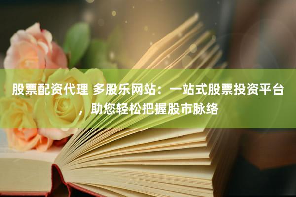 股票配资代理 多股乐网站：一站式股票投资平台，助您轻松把握股市脉络