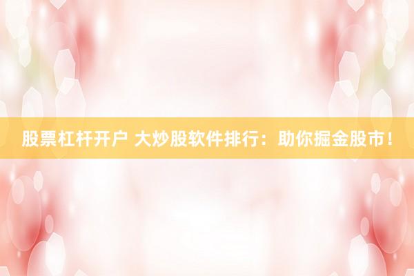 股票杠杆开户 大炒股软件排行：助你掘金股市！