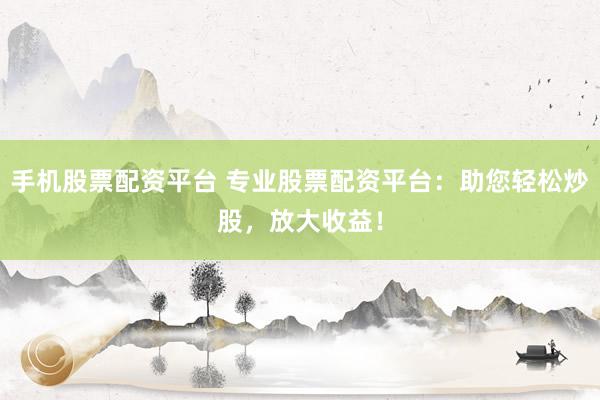 手机股票配资平台 专业股票配资平台：助您轻松炒股，放大收益！