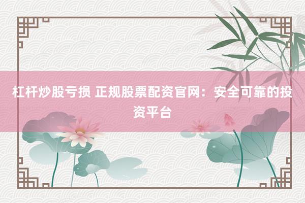 杠杆炒股亏损 正规股票配资官网：安全可靠的投资平台
