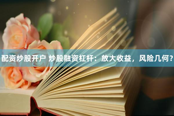 配资炒股开户 炒股融资杠杆：放大收益，风险几何？