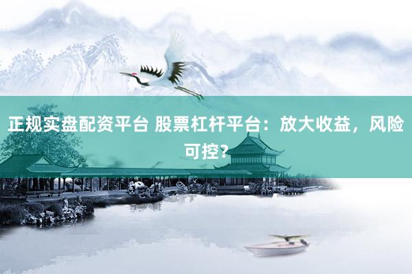 正规实盘配资平台 股票杠杆平台：放大收益，风险可控？