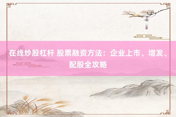 在线炒股杠杆 股票融资方法：企业上市、增发、配股全攻略