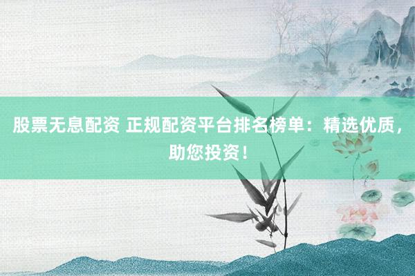 股票无息配资 正规配资平台排名榜单：精选优质，助您投资！