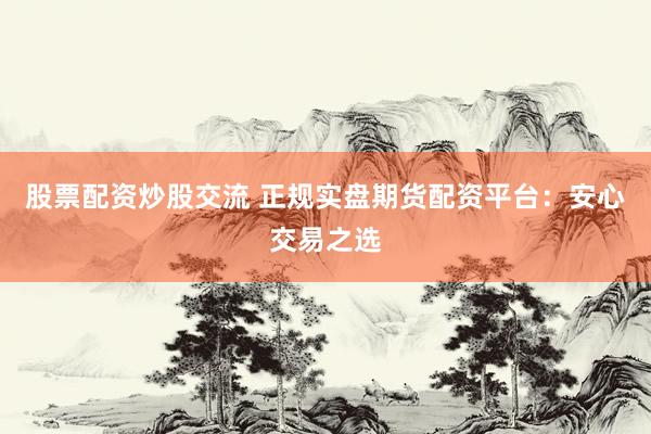 股票配资炒股交流 正规实盘期货配资平台：安心交易之选