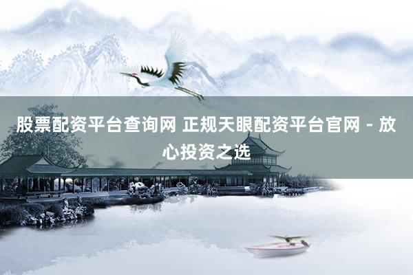 股票配资平台查询网 正规天眼配资平台官网 - 放心投资之选