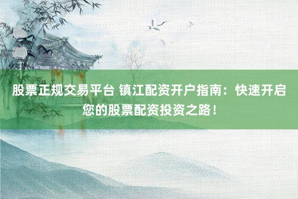 股票正规交易平台 镇江配资开户指南：快速开启您的股票配资投资之路！