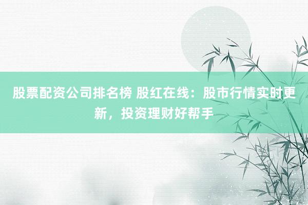 股票配资公司排名榜 股红在线：股市行情实时更新，投资理财好帮手
