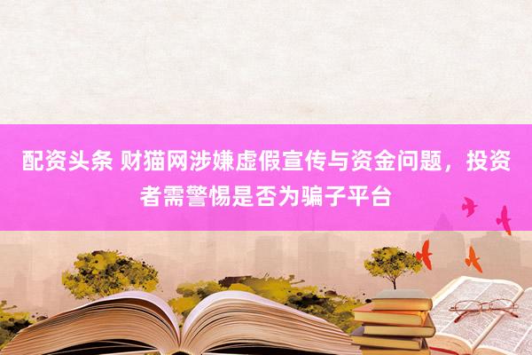 配资头条 财猫网涉嫌虚假宣传与资金问题，投资者需警惕是否为骗子平台
