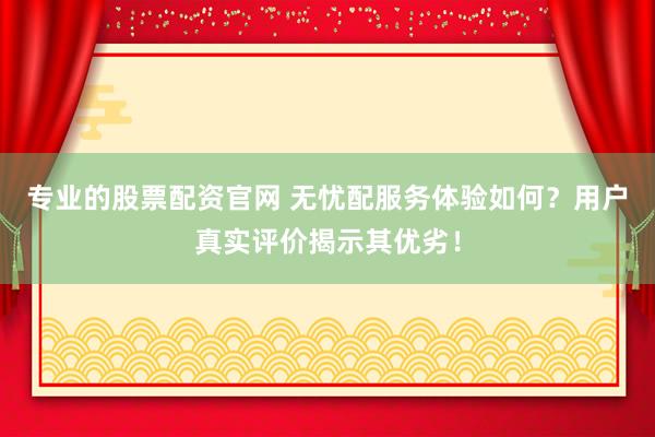 专业的股票配资官网 无忧配服务体验如何？用户真实评价揭示其优劣！