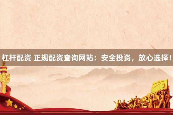 杠杆配资 正规配资查询网站：安全投资，放心选择！