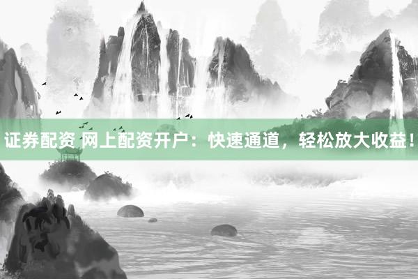 证券配资 网上配资开户：快速通道，轻松放大收益！