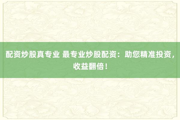 配资炒股真专业 最专业炒股配资：助您精准投资，收益翻倍！