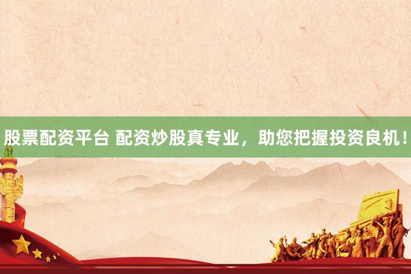 股票配资平台 配资炒股真专业，助您把握投资良机！