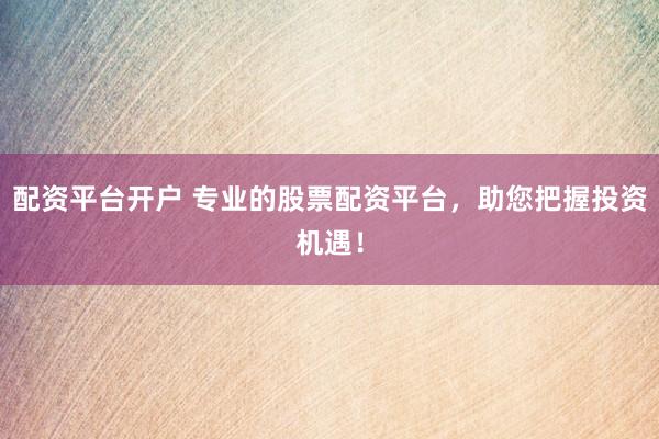 配资平台开户 专业的股票配资平台，助您把握投资机遇！
