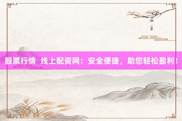 股票行情  线上配资网：安全便捷，助您轻松盈利！