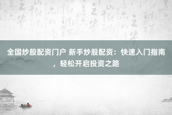 全国炒股配资门户 新手炒股配资：快速入门指南，轻松开启投资之路