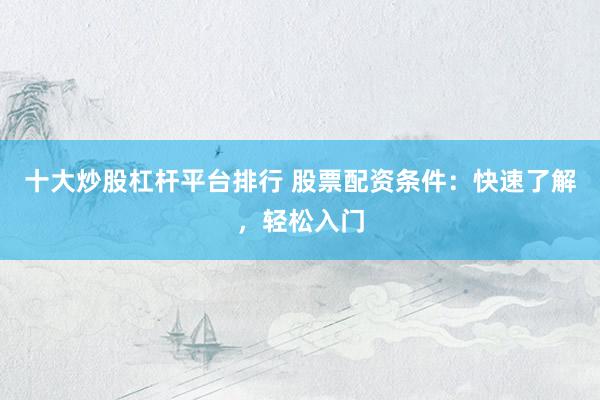十大炒股杠杆平台排行 股票配资条件：快速了解，轻松入门