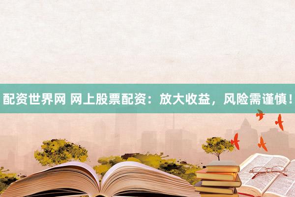 配资世界网 网上股票配资：放大收益，风险需谨慎！