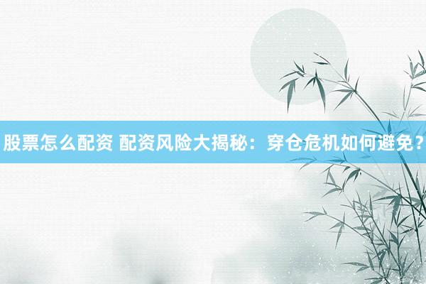 股票怎么配资 配资风险大揭秘：穿仓危机如何避免？