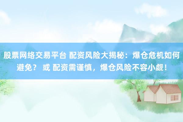 股票网络交易平台 配资风险大揭秘：爆仓危机如何避免？ 或 配资需谨慎，爆仓风险不容小觑！