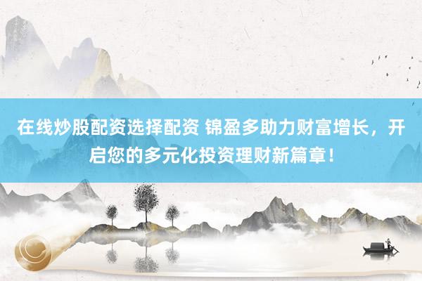 在线炒股配资选择配资 锦盈多助力财富增长，开启您的多元化投资理财新篇章！