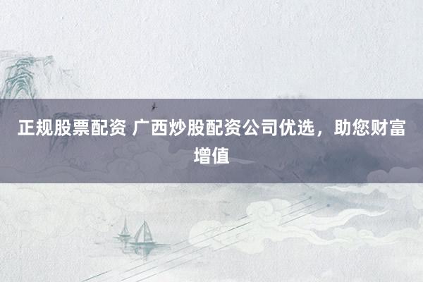 正规股票配资 广西炒股配资公司优选，助您财富增值