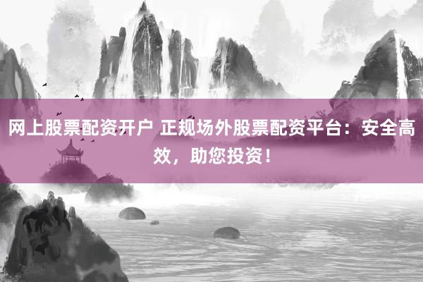 网上股票配资开户 正规场外股票配资平台：安全高效，助您投资！