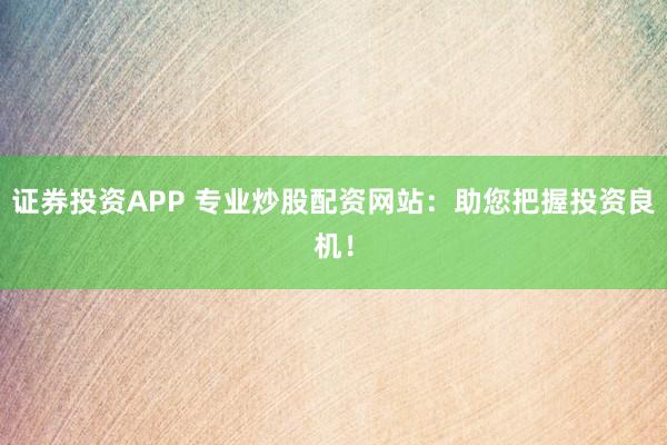 证券投资APP 专业炒股配资网站：助您把握投资良机！