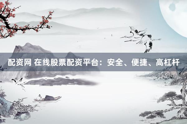 配资网 在线股票配资平台：安全、便捷、高杠杆