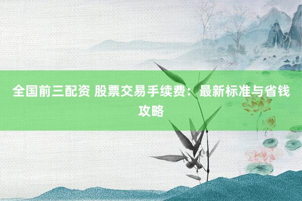 全国前三配资 股票交易手续费：最新标准与省钱攻略